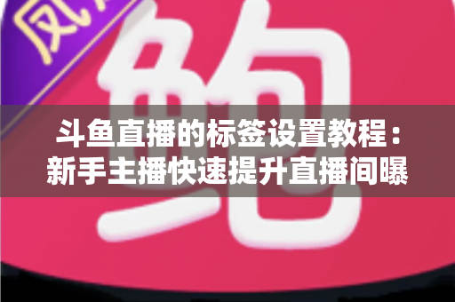 斗鱼直播的标签设置教程：新手主播快速提升直播间曝光的完整指南