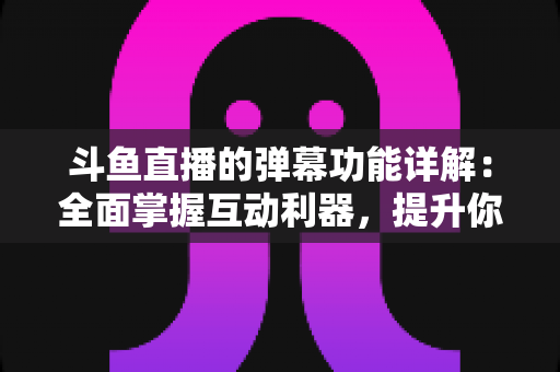 斗鱼直播的弹幕功能详解:全面掌握互动利器,提升你的观看与直播体验 斗鱼直播的弹幕功能详解:全面掌握互动利器,提升你的观看与直播体验