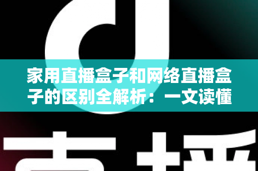 家用直播盒子和网络直播盒子的区别全解析：一文读懂如何选对直播设备