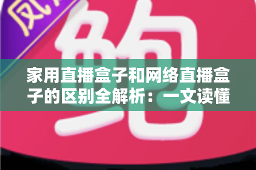 家用直播盒子和网络直播盒子的区别全解析：一文读懂如何选对直播设备