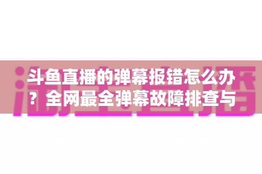 斗鱼直播的弹幕报错怎么办?全网最全弹幕故障排查与修复指南,让你畅快看直播不掉队 斗鱼直播的弹幕报错怎么办?全网最全弹幕故障排查与修复指南,让你畅快看直播不掉队