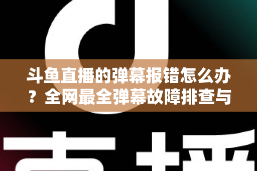 斗鱼直播的弹幕报错怎么办?全网最全弹幕故障排查与修复指南,让你畅快看直播不掉队 斗鱼直播的弹幕报错怎么办?全网最全弹幕故障排查与修复指南,让你畅快看直播不掉队