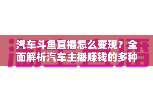 汽车斗鱼直播怎么变现?全面解析汽车主播赚钱的多种途径与实战运营技巧 汽车斗鱼直播怎么变现?全面解析汽车主播赚钱的多种途径与实战运营技巧