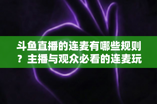 斗鱼直播的连麦有哪些规则?主播与观众必看的连麦玩法规范全解析 斗鱼直播的连麦有哪些规则?主播与观众必看的连麦玩法规范全解析