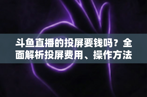 斗鱼直播的投屏要钱吗?全面解析投屏费用、操作方法与实用技巧 斗鱼直播的投屏要钱吗?全面解析投屏费用、操作方法与实用技巧