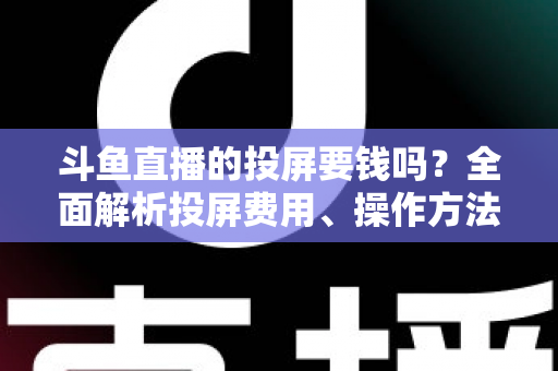 斗鱼直播的投屏要钱吗?全面解析投屏费用、操作方法与实用技巧 斗鱼直播的投屏要钱吗?全面解析投屏费用、操作方法与实用技巧
