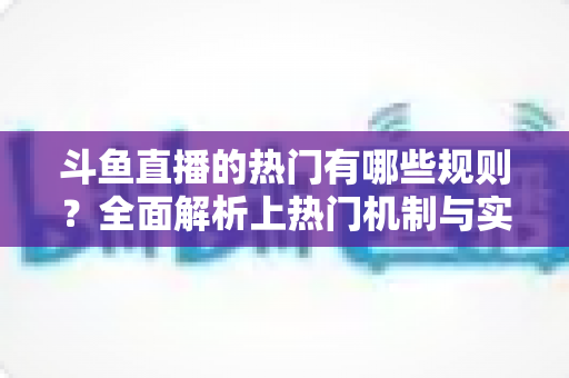 斗鱼直播的热门有哪些规则?全面解析上热门机制与实用运营技巧 斗鱼直播的热门有哪些规则?全面解析上热门机制与实用运营技巧