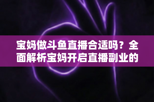 宝妈做斗鱼直播合适吗?全面解析宝妈开启直播副业的优势、挑战与实用避坑指南 宝妈做斗鱼直播合适吗?全面解析宝妈开启直播副业的优势、挑战与实用避坑指南