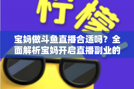 宝妈做斗鱼直播合适吗?全面解析宝妈开启直播副业的优势、挑战与实用避坑指南 宝妈做斗鱼直播合适吗?全面解析宝妈开启直播副业的优势、挑战与实用避坑指南