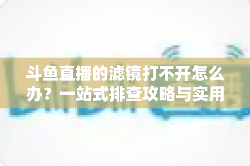 斗鱼直播的滤镜打不开怎么办?一站式排查攻略与实用解决方案全解析 斗鱼直播的滤镜打不开怎么办?一站式排查攻略与实用解决方案全解析