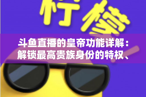 斗鱼直播的皇帝功能详解:解锁最高贵族身份的特权、价格与开通全攻略 斗鱼直播的皇帝功能详解:解锁最高贵族身份的特权、价格与开通全攻略