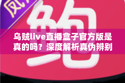 乌贼live直播盒子官方版是真的吗？深度解析真伪辨别方法与安全使用全攻略