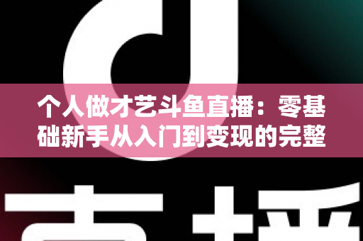 个人做才艺斗鱼直播:零基础新手从入门到变现的完整指南 个人做才艺斗鱼直播:零基础新手从入门到变现的完整指南