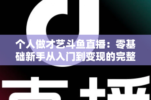 个人做才艺斗鱼直播:零基础新手从入门到变现的完整指南 个人做才艺斗鱼直播:零基础新手从入门到变现的完整指南