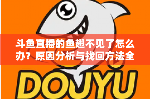 斗鱼直播的鱼翅不见了怎么办？原因分析与找回方法全攻略