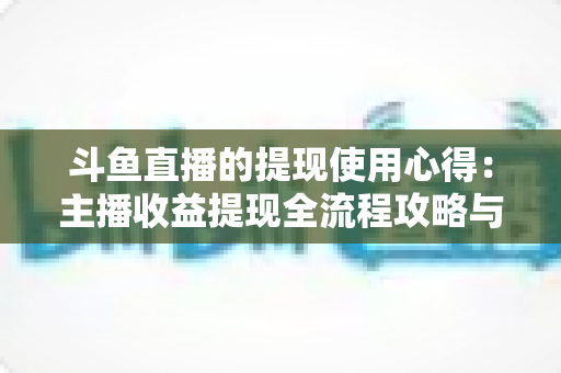 斗鱼直播的提现使用心得：主播收益提现全流程攻略与实用避坑指南