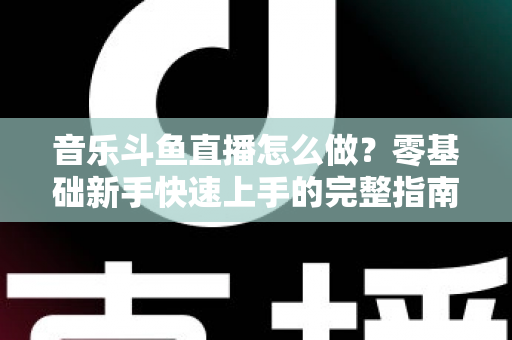 音乐斗鱼直播怎么做?零基础新手快速上手的完整指南与实战技巧 音乐斗鱼直播怎么做?零基础新手快速上手的完整指南与实战技巧