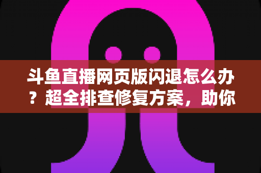 斗鱼直播网页版闪退怎么办?超全排查修复方案,助你畅享直播不掉线 斗鱼直播网页版闪退怎么办?超全排查修复方案,助你畅享直播不掉线