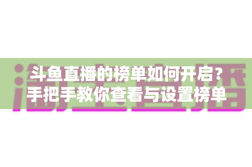 斗鱼直播的榜单如何开启？手把手教你查看与设置榜单的完整实用攻略