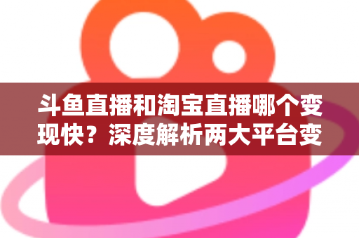 斗鱼直播和淘宝直播哪个变现快?深度解析两大平台变现速度、门槛与赚钱攻略 斗鱼直播和淘宝直播哪个变现快?深度解析两大平台变现速度、门槛与赚钱攻略