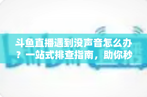 斗鱼直播遇到没声音怎么办?一站式排查指南,助你秒速恢复视听体验 斗鱼直播遇到没声音怎么办?一站式排查指南,助你秒速恢复视听体验