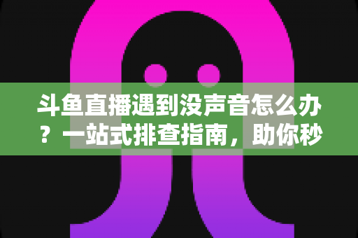 斗鱼直播遇到没声音怎么办?一站式排查指南,助你秒速恢复视听体验 斗鱼直播遇到没声音怎么办?一站式排查指南,助你秒速恢复视听体验