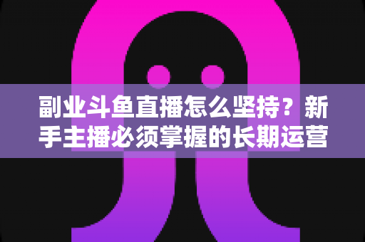 副业斗鱼直播怎么坚持?新手主播必须掌握的长期运营实战指南 副业斗鱼直播怎么坚持?新手主播必须掌握的长期运营实战指南
