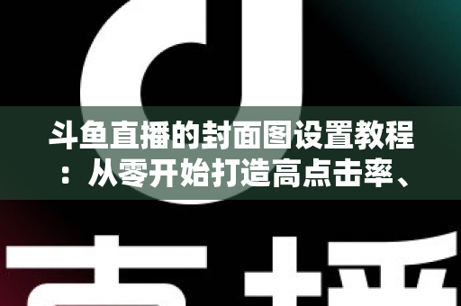 斗鱼直播的封面图设置教程:从零开始打造高点击率、高人气直播间封面的完整攻略 斗鱼直播的封面图设置教程:从零开始打造高点击率、高人气直播间封面的完整攻略
