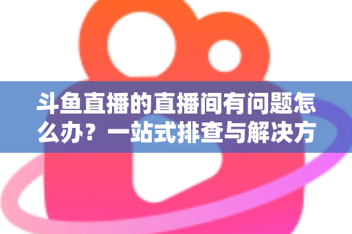 斗鱼直播的直播间有问题怎么办?一站式排查与解决方案全攻略助你畅享直播 斗鱼直播的直播间有问题怎么办?一站式排查与解决方案全攻略助你畅享直播