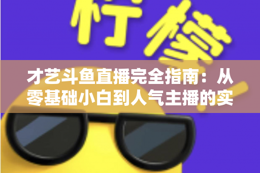 才艺斗鱼直播完全指南:从零基础小白到人气主播的实战进阶手册 才艺斗鱼直播完全指南:从零基础小白到人气主播的实战进阶手册