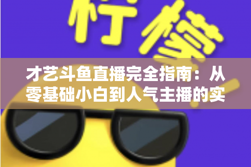 才艺斗鱼直播完全指南:从零基础小白到人气主播的实战进阶手册 才艺斗鱼直播完全指南:从零基础小白到人气主播的实战进阶手册