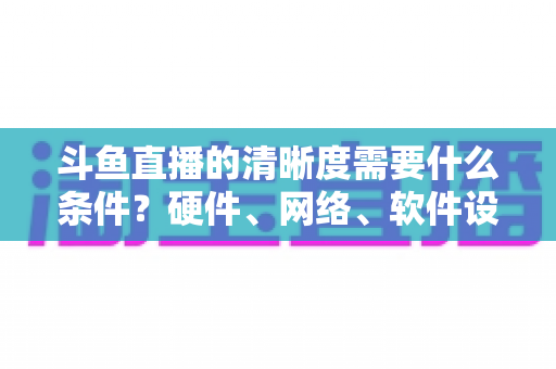 斗鱼直播的清晰度需要什么条件?硬件、网络、软件设置全攻略助你开启蓝光高清直播 斗鱼直播的清晰度需要什么条件?硬件、网络、软件设置全攻略助你开启蓝光高清直播