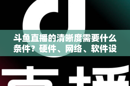 斗鱼直播的清晰度需要什么条件?硬件、网络、软件设置全攻略助你开启蓝光高清直播 斗鱼直播的清晰度需要什么条件?硬件、网络、软件设置全攻略助你开启蓝光高清直播