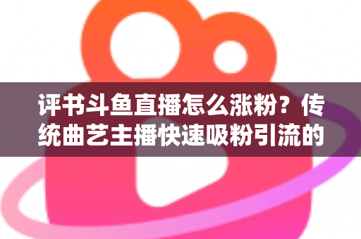 评书斗鱼直播怎么涨粉?传统曲艺主播快速吸粉引流的实战全攻略 评书斗鱼直播怎么涨粉?传统曲艺主播快速吸粉引流的实战全攻略