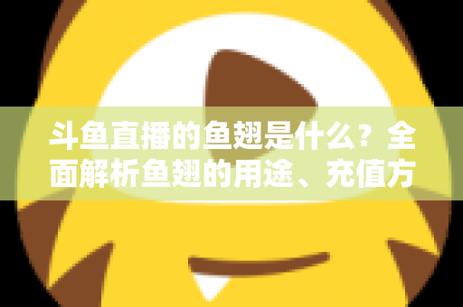 斗鱼直播的鱼翅是什么?全面解析鱼翅的用途、充值方式与理性消费指南 斗鱼直播的鱼翅是什么?全面解析鱼翅的用途、充值方式与理性消费指南