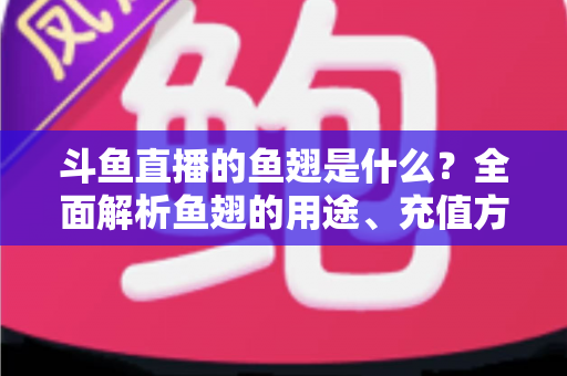 斗鱼直播的鱼翅是什么？全面解析鱼翅的用途、充值方式与理性消费指南