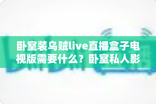 卧室装乌贼live直播盒子电视版需要什么?卧室私人影音搭建全攻略 卧室装乌贼live直播盒子电视版需要什么?卧室私人影音搭建全攻略
