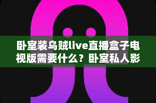 卧室装乌贼live直播盒子电视版需要什么?卧室私人影音搭建全攻略 卧室装乌贼live直播盒子电视版需要什么?卧室私人影音搭建全攻略