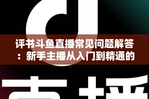 评书斗鱼直播常见问题解答:新手主播从入门到精通的实战全攻略 评书斗鱼直播常见问题解答:新手主播从入门到精通的实战全攻略