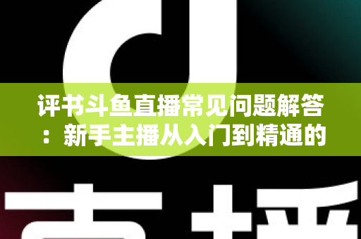 评书斗鱼直播常见问题解答:新手主播从入门到精通的实战全攻略 评书斗鱼直播常见问题解答:新手主播从入门到精通的实战全攻略