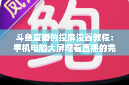 斗鱼直播的投屏设置教程：手机电脑大屏观看直播的完整指南与技巧分享