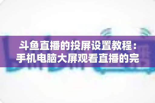 斗鱼直播的投屏设置教程：手机电脑大屏观看直播的完整指南与技巧分享