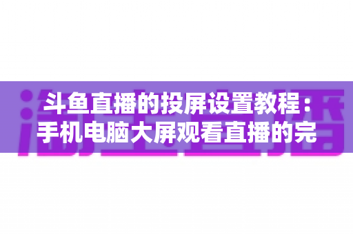 斗鱼直播的投屏设置教程：手机电脑大屏观看直播的完整指南与技巧分享