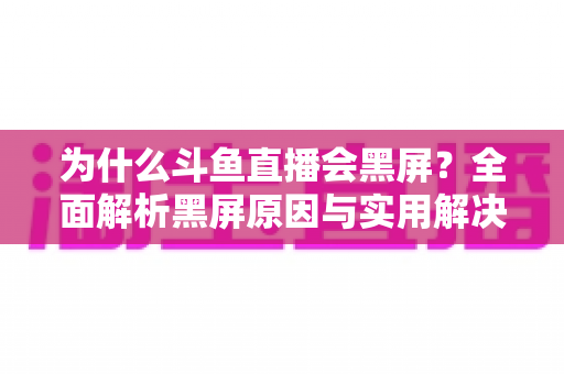 为什么斗鱼直播会黑屏？全面解析黑屏原因与实用解决方案指南