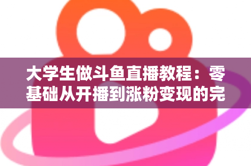大学生做斗鱼直播教程：零基础从开播到涨粉变现的完整攻略