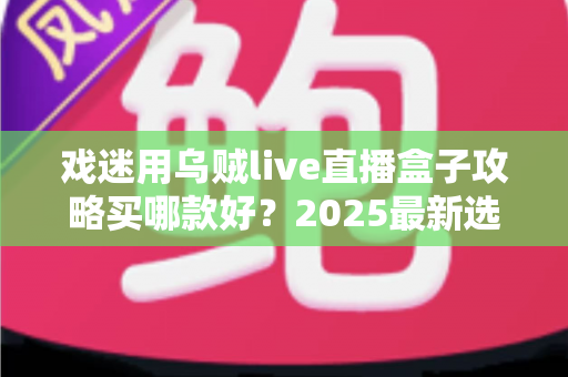 戏迷用乌贼live直播盒子攻略买哪款好？2025最新选购避坑指南，看完不花冤枉钱