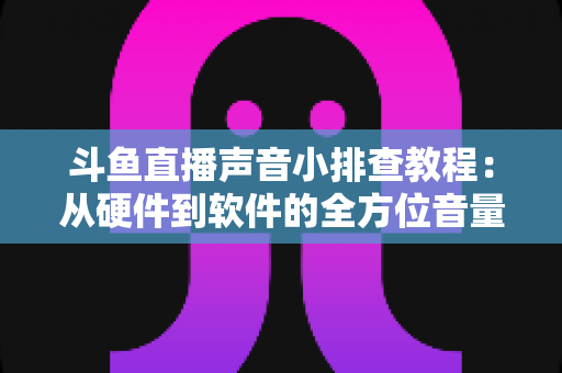 斗鱼直播声音小排查教程：从硬件到软件的全方位音量解决方案