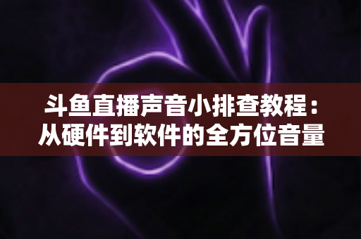 斗鱼直播声音小排查教程：从硬件到软件的全方位音量解决方案