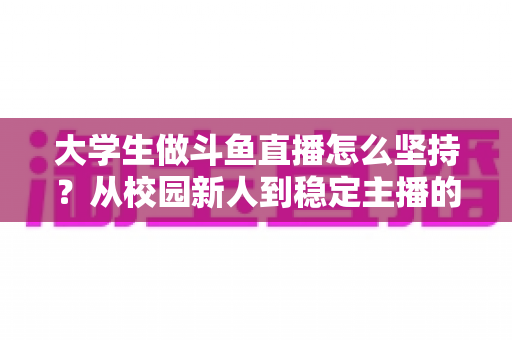 大学生做斗鱼直播怎么坚持?从校园新人到稳定主播的全面成长指南 大学生做斗鱼直播怎么坚持?从校园新人到稳定主播的全面成长指南