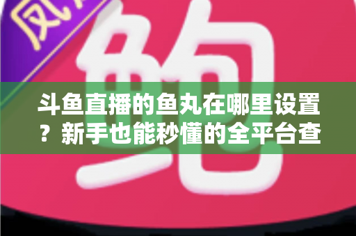 斗鱼直播的鱼丸在哪里设置?新手也能秒懂的全平台查找与设置指南大公开 斗鱼直播的鱼丸在哪里设置?新手也能秒懂的全平台查找与设置指南大公开